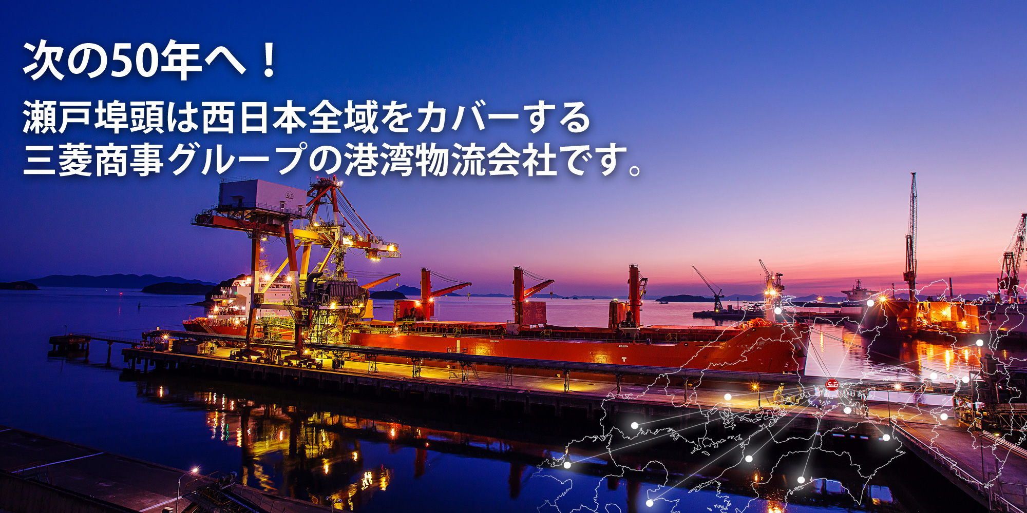 50年のその先へ / 瀬戸埠頭は2018年に創立50年を迎えた、西日本全域をカバーする三菱グループのターミナルロジスティクス会社です。